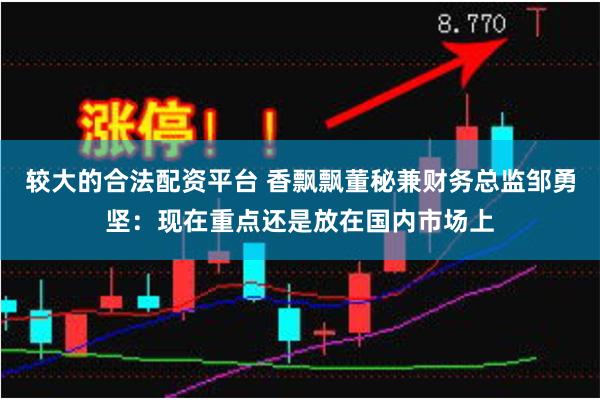 较大的合法配资平台 香飘飘董秘兼财务总监邹勇坚：现在重点还是放在国内市场上