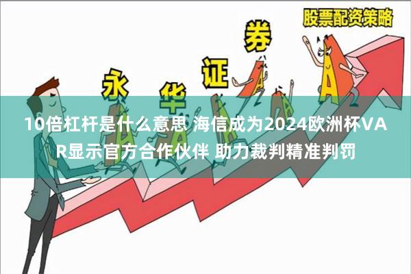 10倍杠杆是什么意思 海信成为2024欧洲杯VAR显示官方合作伙伴 助力裁判精准判罚