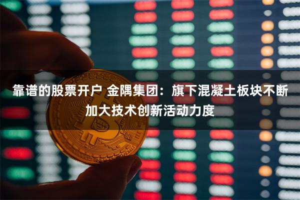 靠谱的股票开户 金隅集团：旗下混凝土板块不断加大技术创新活动力度