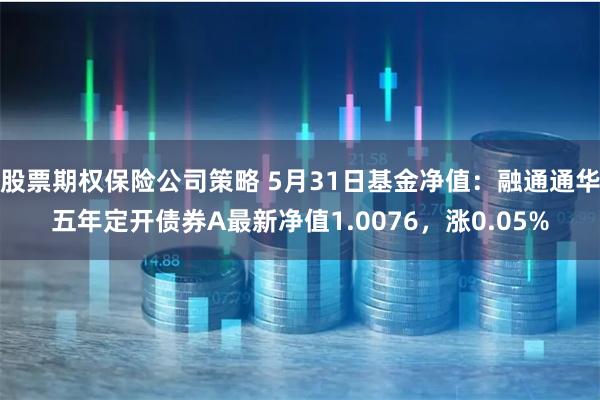 股票期权保险公司策略 5月31日基金净值：融通通华五年定开债券A最新净值1.0076，涨0.05%