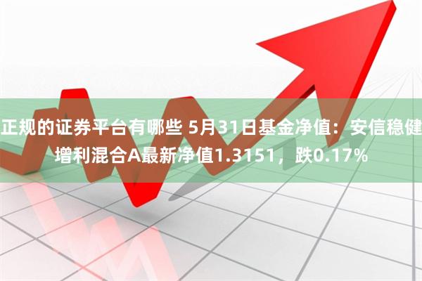 正规的证券平台有哪些 5月31日基金净值：安信稳健增利混合A最新净值1.3151，跌0.17%