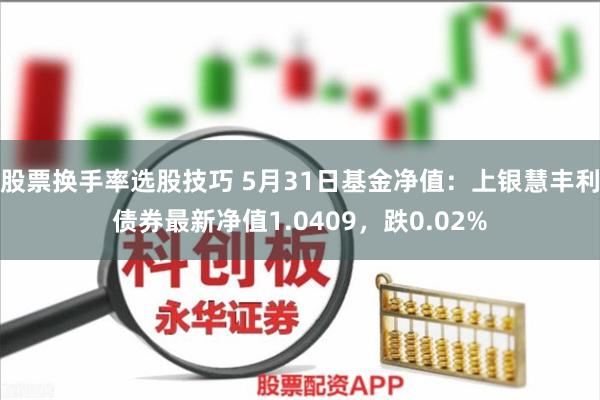 股票换手率选股技巧 5月31日基金净值：上银慧丰利债券最新净值1.0409，跌0.02%