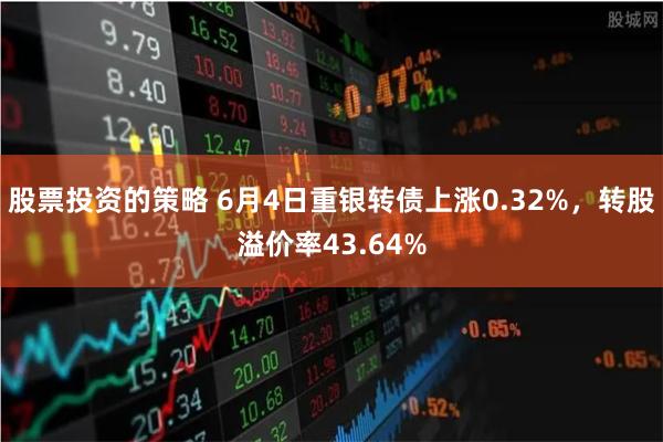 股票投资的策略 6月4日重银转债上涨0.32%，转股溢价率43.64%