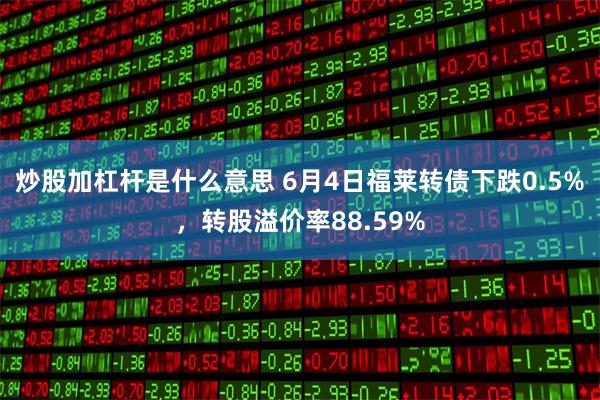 炒股加杠杆是什么意思 6月4日福莱转债下跌0.5%，转股溢价率88.59%