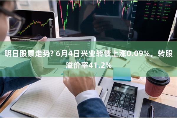 明日股票走势? 6月4日兴业转债上涨0.09%，转股溢价率41.2%