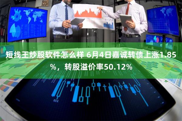 短线王炒股软件怎么样 6月4日嘉诚转债上涨1.85%，转股溢价率50.12%