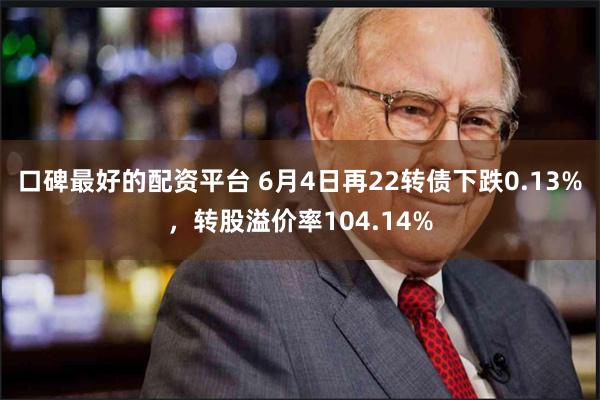 口碑最好的配资平台 6月4日再22转债下跌0.13%，转股溢价率104.14%