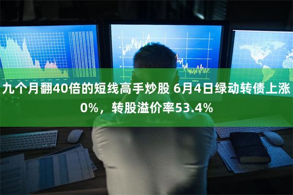 九个月翻40倍的短线高手炒股 6月4日绿动转债上涨0%，转股溢价率53.4%