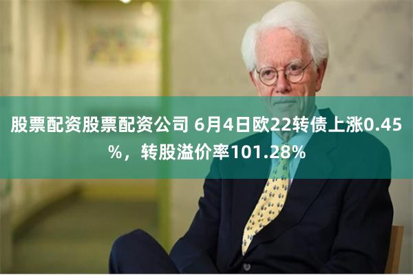 股票配资股票配资公司 6月4日欧22转债上涨0.45%，转股溢价率101.28%