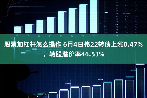 股票加杠杆怎么操作 6月4日伟22转债上涨0.47%，转股溢价率46.53%