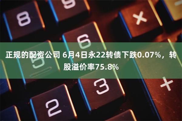 正规的配资公司 6月4日永22转债下跌0.07%，转股溢价率75.8%