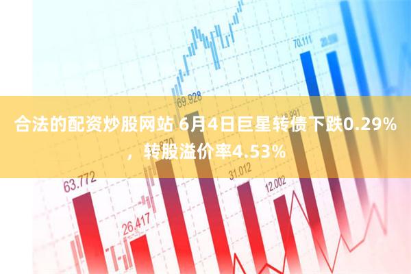 合法的配资炒股网站 6月4日巨星转债下跌0.29%，转股溢价率4.53%