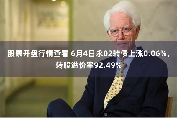 股票开盘行情查看 6月4日永02转债上涨0.06%，转股溢价率92.49%