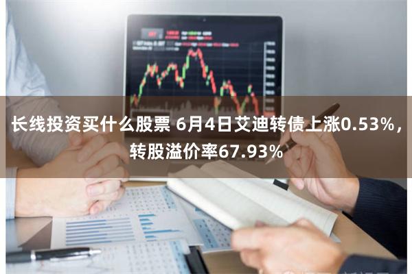 长线投资买什么股票 6月4日艾迪转债上涨0.53%，转股溢价率67.93%