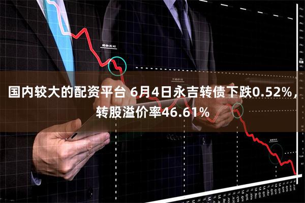 国内较大的配资平台 6月4日永吉转债下跌0.52%，转股溢价率46.61%