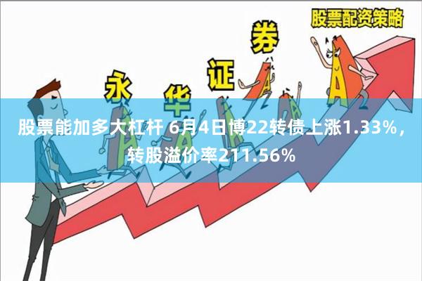 股票能加多大杠杆 6月4日博22转债上涨1.33%，转股溢价率211.56%