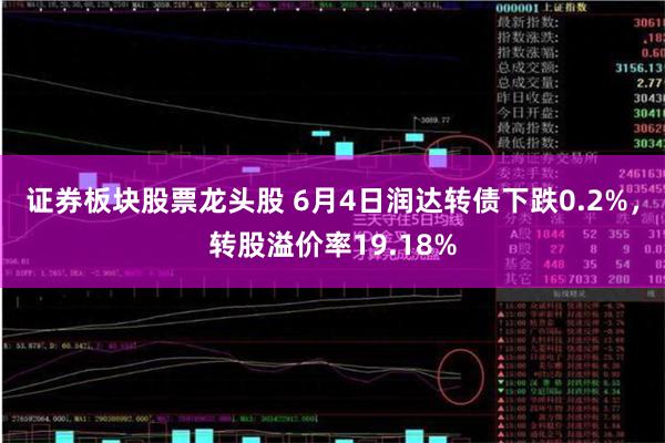 证券板块股票龙头股 6月4日润达转债下跌0.2%，转股溢价率19.18%