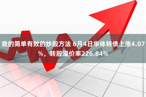 我的简单有效的炒股方法 6月4日华体转债上涨4.07%，转股溢价率226.84%