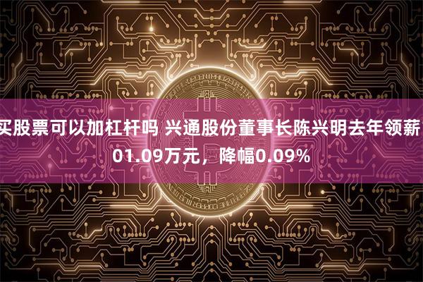 买股票可以加杠杆吗 兴通股份董事长陈兴明去年领薪101.09万元，降幅0.09%