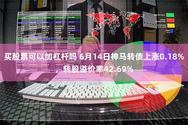 买股票可以加杠杆吗 6月14日神马转债上涨0.18%，转股溢价率42.69%