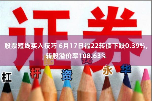 股票短线买入技巧 6月17日福22转债下跌0.39%，转股溢价率108.63%