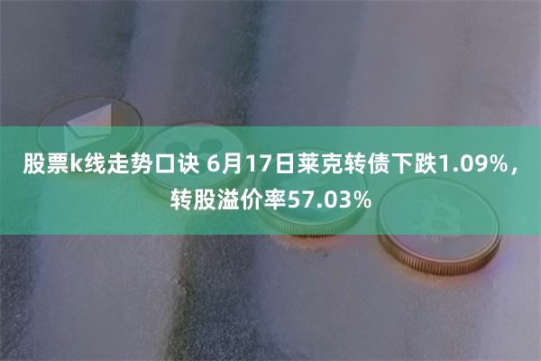 股票k线走势口诀 6月17日莱克转债下跌1.09%，转股溢价率57.03%