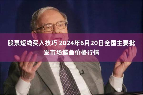 股票短线买入技巧 2024年6月20日全国主要批发市场鲢鱼价格行情