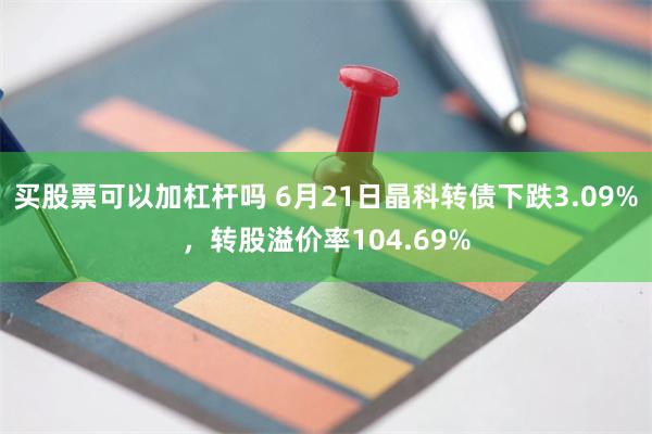 买股票可以加杠杆吗 6月21日晶科转债下跌3.09%，转股溢价率104.69%