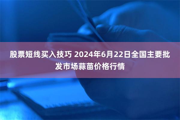 股票短线买入技巧 2024年6月22日全国主要批发市场蒜苗价格行情