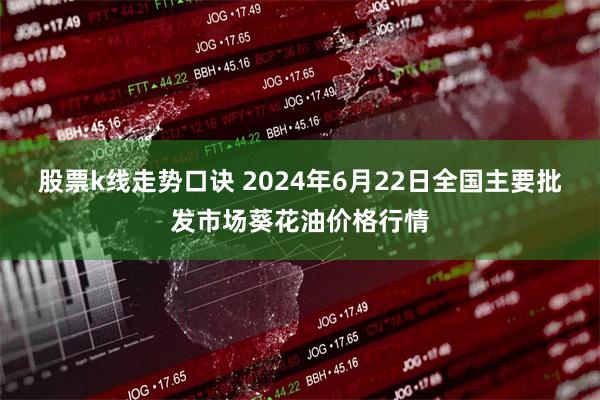 股票k线走势口诀 2024年6月22日全国主要批发市场葵花油价格行情