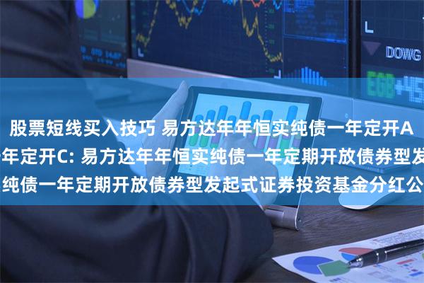 股票短线买入技巧 易方达年年恒实纯债一年定开A,易方达年年恒实纯债一年定开C: 易方达年年恒实纯债一年定期开放债券型发起式证券投资基金分红公告