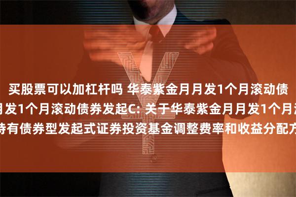 买股票可以加杠杆吗 华泰紫金月月发1个月滚动债券发起A,华泰紫金月月发1个月滚动债券发起C: 关于华泰紫金月月发1个月滚动持有债券型发起式证券投资基金调整费率和收益分配方式并修改基金合同等事项的公告