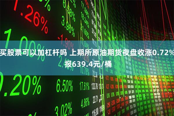 买股票可以加杠杆吗 上期所原油期货夜盘收涨0.72% 报639.4元/桶