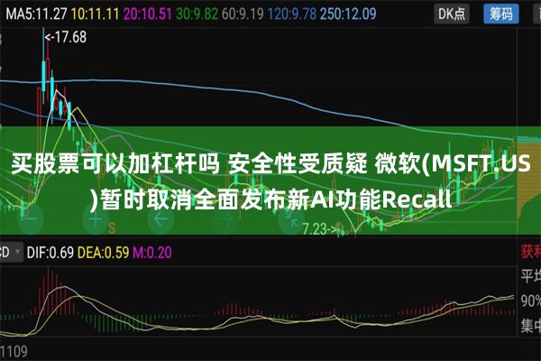 买股票可以加杠杆吗 安全性受质疑 微软(MSFT.US)暂时取消全面发布新AI功能Recall