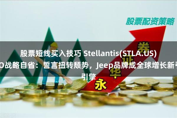 股票短线买入技巧 Stellantis(STLA.US) CEO战略自省：誓言扭转颓势，Jeep品牌成全球增长新引擎