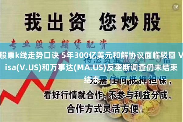 股票k线走势口诀 5年300亿美元和解协议面临驳回 Visa(V.US)和万事达(MA.US)反垄断调查仍未结束