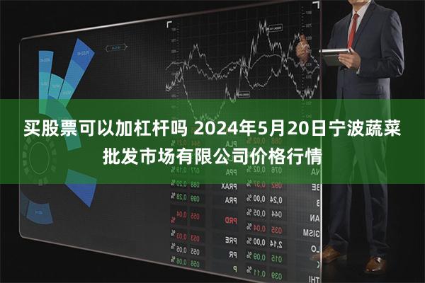 买股票可以加杠杆吗 2024年5月20日宁波蔬菜批发市场有限公司价格行情