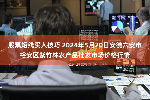 股票短线买入技巧 2024年5月20日安徽六安市裕安区紫竹林农产品批发市场价格行情