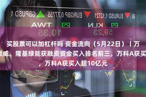 买股票可以加杠杆吗 资金流向（5月22日）丨万科A、万丰奥威、隆基绿能获融资资金买入排名前三，万科A获买入超10亿元