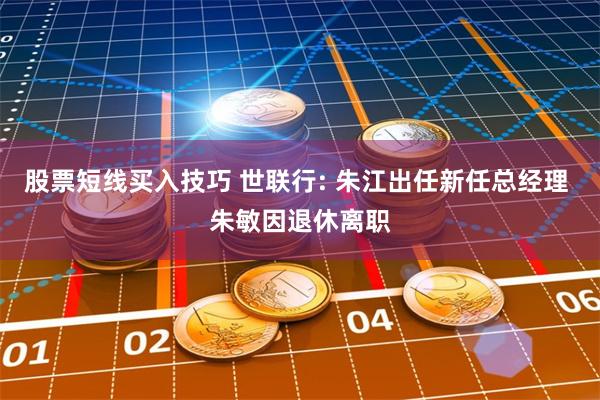 股票短线买入技巧 世联行: 朱江出任新任总经理 朱敏因退休离职