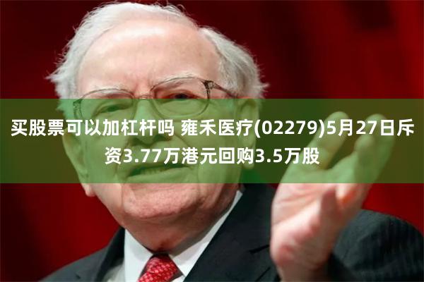 买股票可以加杠杆吗 雍禾医疗(02279)5月27日斥资3.77万港元回购3.5万股