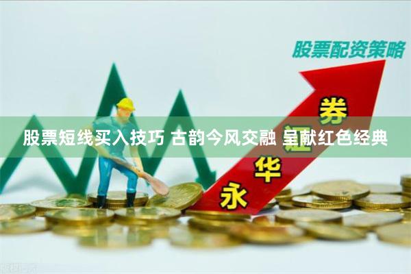 股票短线买入技巧 古韵今风交融 呈献红色经典