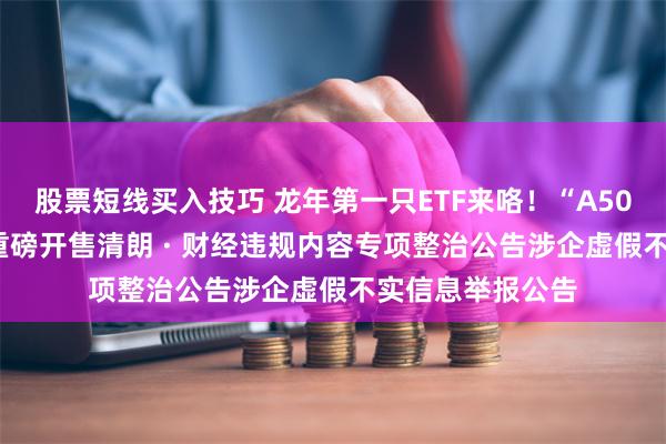 股票短线买入技巧 龙年第一只ETF来咯！“A50ETF华宝”迎春重磅开售清朗 · 财经违规内容专项整治公告涉企虚假不实信息举报公告