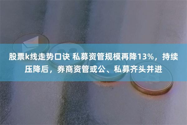 股票k线走势口诀 私募资管规模再降13%，持续压降后，券商资管或公、私募齐头并进