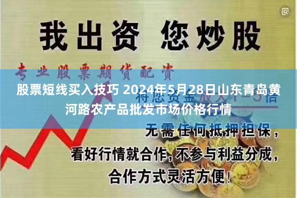 股票短线买入技巧 2024年5月28日山东青岛黄河路农产品批发市场价格行情