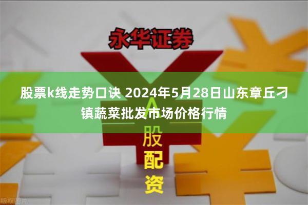 股票k线走势口诀 2024年5月28日山东章丘刁镇蔬菜批发市场价格行情