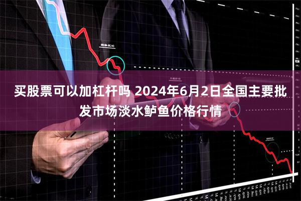 买股票可以加杠杆吗 2024年6月2日全国主要批发市场淡水鲈鱼价格行情