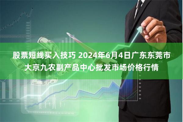 股票短线买入技巧 2024年6月4日广东东莞市大京九农副产品中心批发市场价格行情