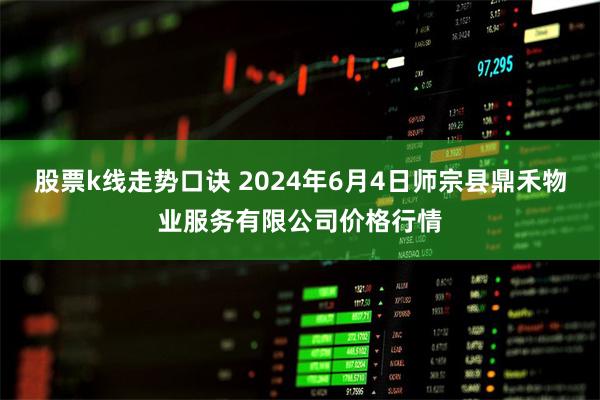 股票k线走势口诀 2024年6月4日师宗县鼎禾物业服务有限公司价格行情