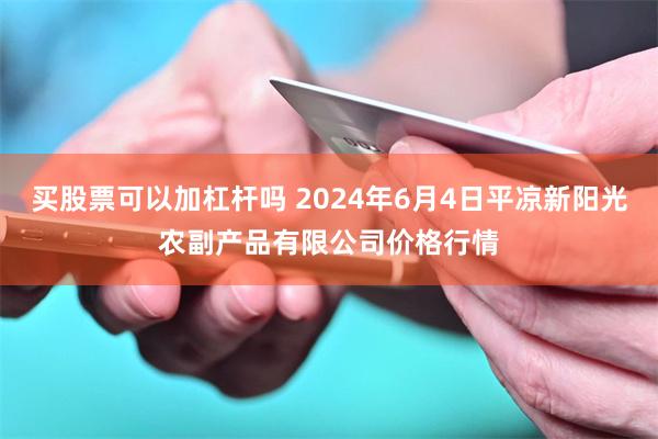 买股票可以加杠杆吗 2024年6月4日平凉新阳光农副产品有限公司价格行情